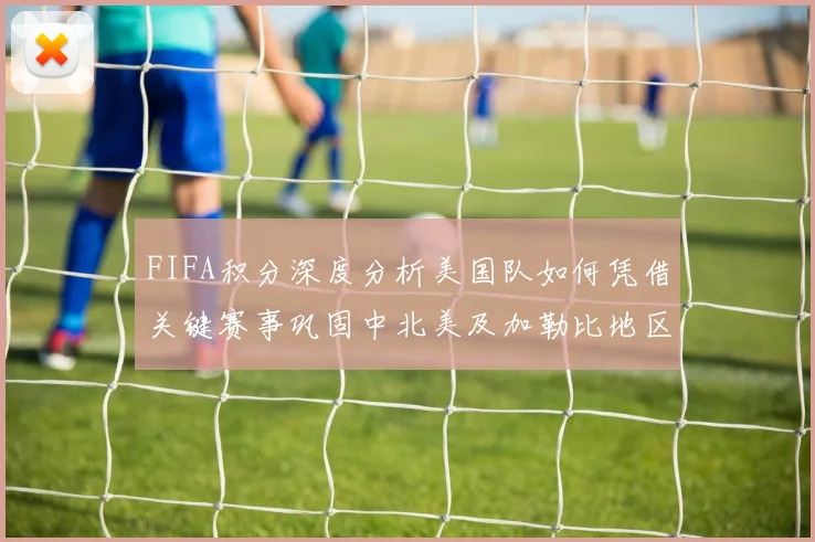 FIFA积分深度分析美国队如何凭借关键赛事巩固中北美及加勒比地区头名