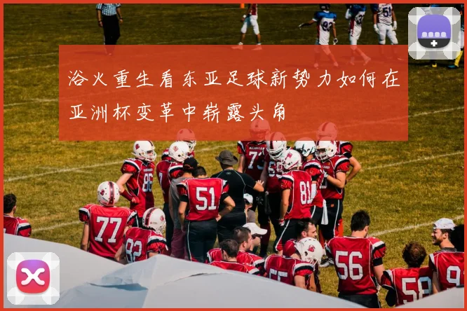 浴火重生看东亚足球新势力如何在亚洲杯变革中崭露头角