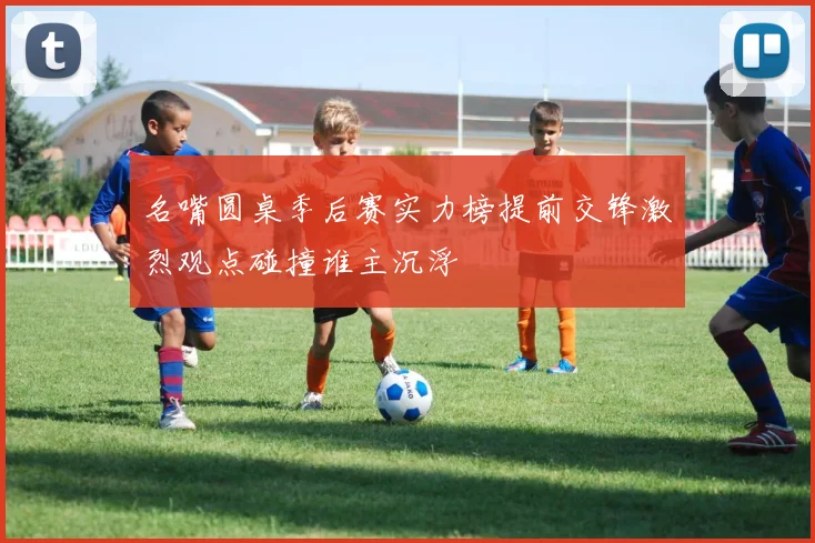 名嘴圆桌季后赛实力榜提前交锋激烈观点碰撞谁主沉浮